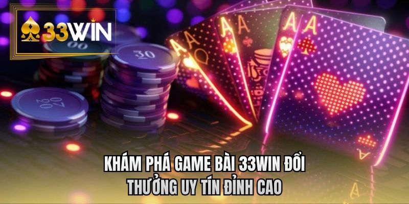 Khám phá game bài 33WIN đổi thưởng uy tín đỉnh cao